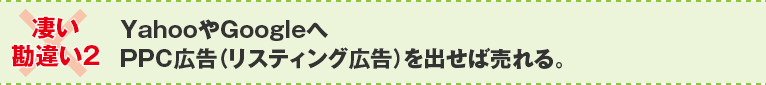 ×凄い勘違い２：YahooやGoogleへPPC広告（リスティング広告）を出せば売れる。