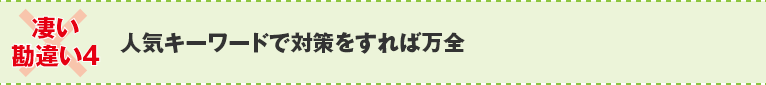 ×凄い勘違い４：人気キーワードで対策をすれば万全