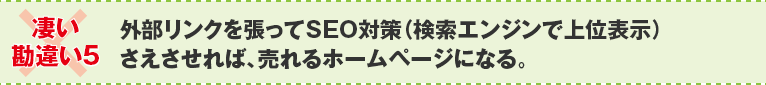 ×凄い勘違い５：外部リンクを張ってSEO対策（検索エンジンで上位表示）さえさせれば、売れるホームページになる。