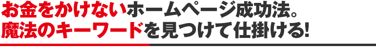 お金をかけないホームページ成功法。魔法のキーワードを見つけて仕掛ける！