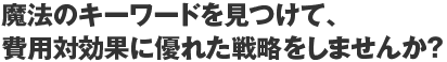 魔法のキーワードを見つけて、費用対効果に優れた戦略をしませんか？