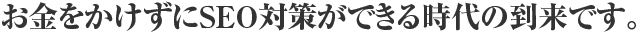 お金をかけずにSEO対策ができる時代の到来です。