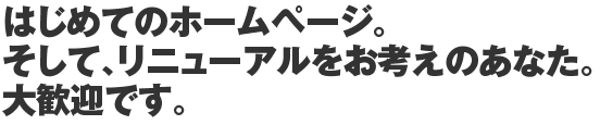 はじめてのホームページ、そして、リニューアルをお考えのあなた。大歓迎です。