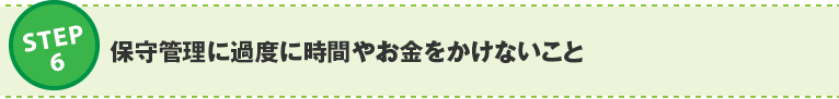 ステップ6：保守管理に過度に時間やお金をかけないこと